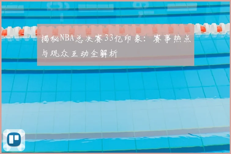 揭秘NBA总决赛33亿印象：赛事热点与观众互动全解析