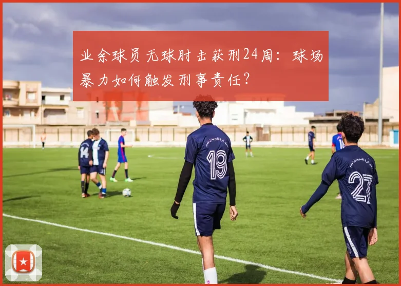 业余球员无球肘击获刑24周：球场暴力如何触发刑事责任？