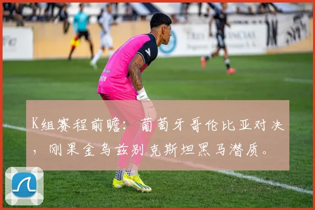 K组赛程前瞻:葡萄牙哥伦比亚对决,刚果金乌兹别克斯坦黑马潜质。