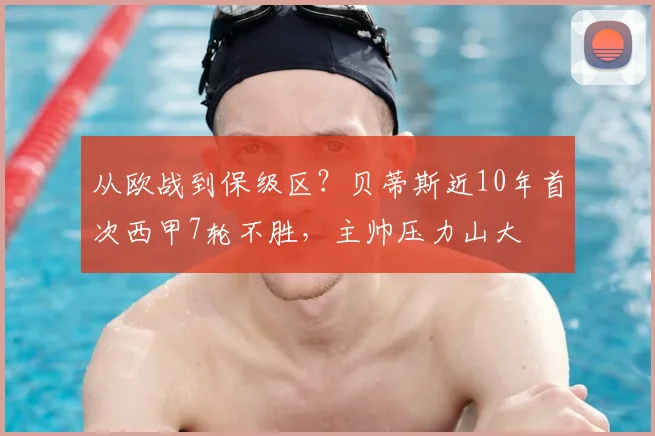 从欧战到保级区？贝蒂斯近10年首次西甲7轮不胜，主帅压力山大