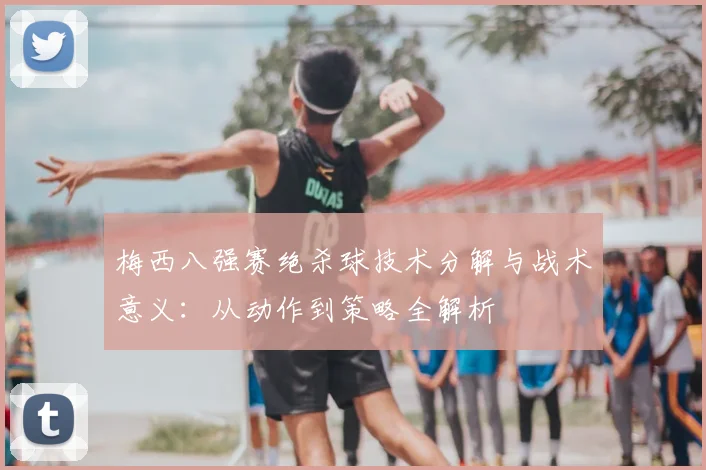 梅西八强赛绝杀球技术分解与战术意义：从动作到策略全解析