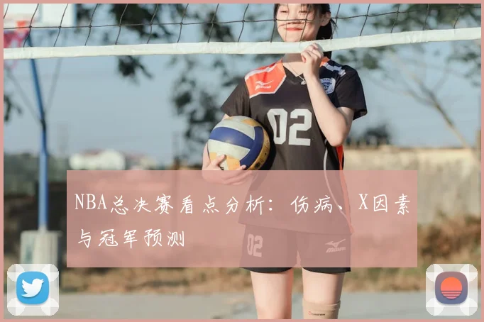 NBA总决赛看点分析：伤病、X因素与冠军预测