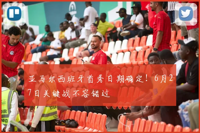 亚马尔西班牙首秀日期确定！6月27日关键战不容错过