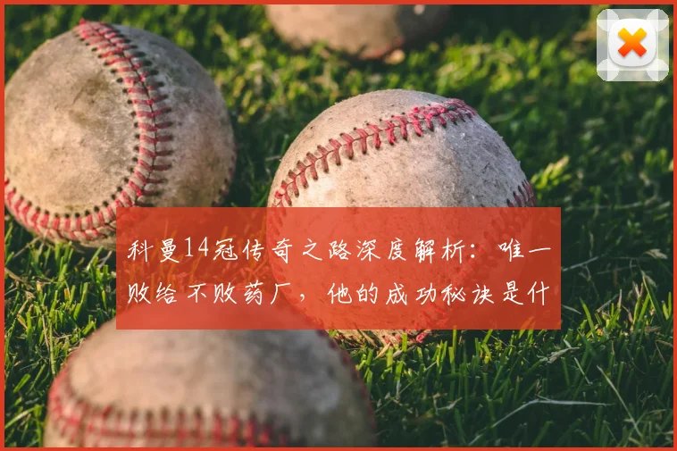 科曼14冠传奇之路深度解析：唯一败给不败药厂，他的成功秘诀是什么？