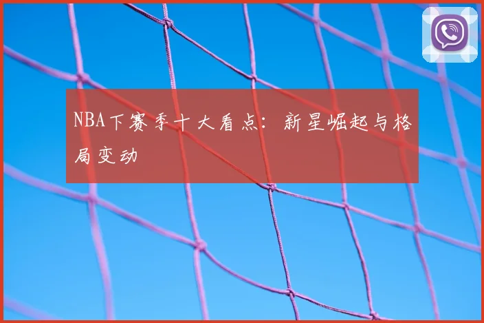 NBA下赛季十大看点：新星崛起与格局变动