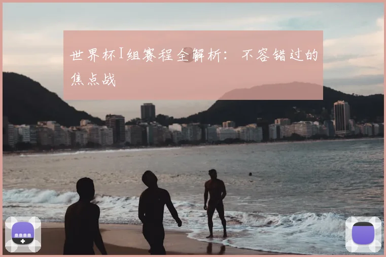 世界杯I组赛程全解析：不容错过的焦点战