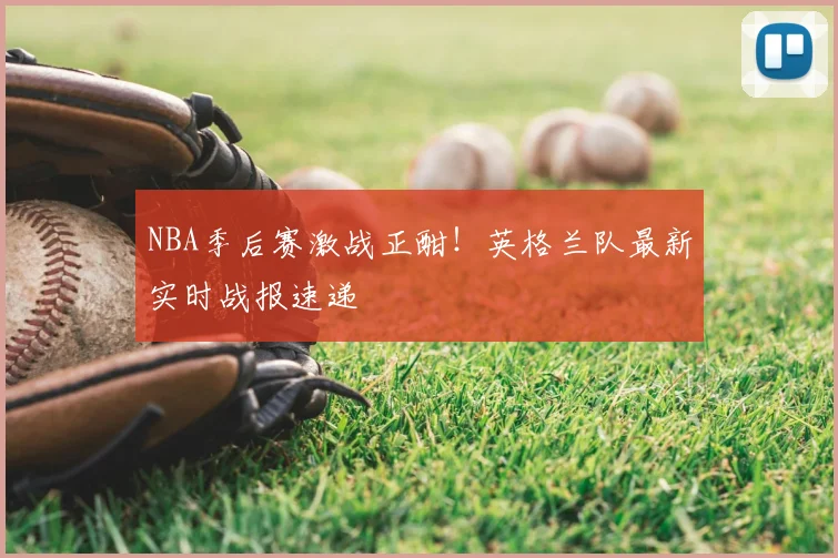 NBA季后赛激战正酣!英格兰队最新实时战报速递