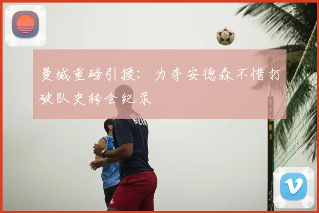 曼城重磅引援：为夺安德森不惜打破队史转会纪录