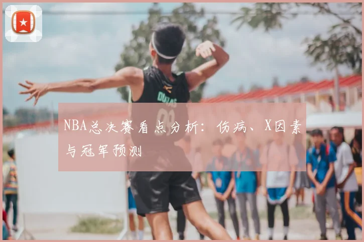 NBA总决赛看点分析：伤病、X因素与冠军预测