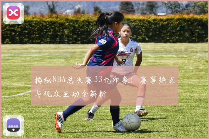 揭秘NBA总决赛33亿印象:赛事热点与观众互动全解析