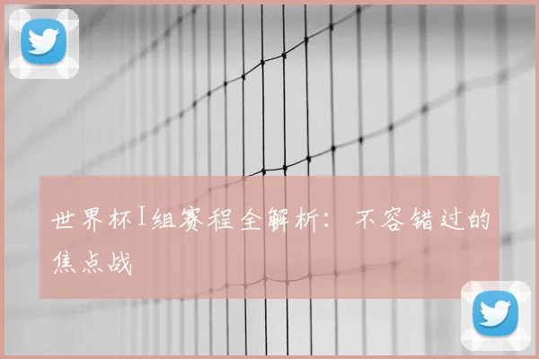 世界杯I组赛程全解析：不容错过的焦点战