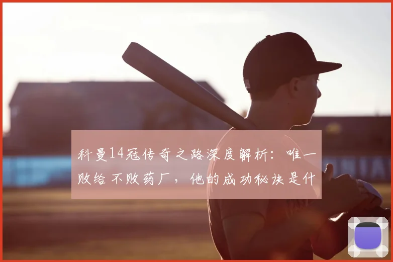 科曼14冠传奇之路深度解析：唯一败给不败药厂，他的成功秘诀是什么？