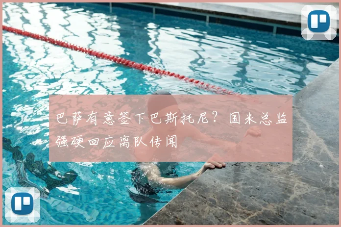巴萨有意签下巴斯托尼？国米总监强硬回应离队传闻