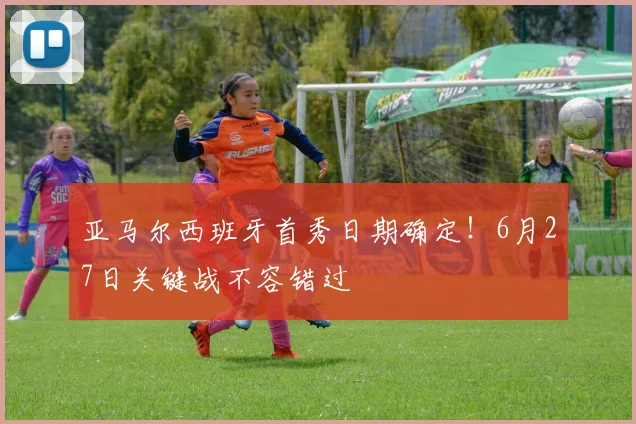 亚马尔西班牙首秀日期确定！6月27日关键战不容错过