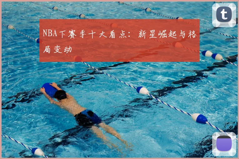 NBA下赛季十大看点：新星崛起与格局变动